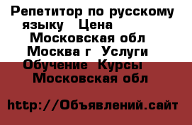 Репетитор по русскому языку › Цена ­ 1 000 - Московская обл., Москва г. Услуги » Обучение. Курсы   . Московская обл.